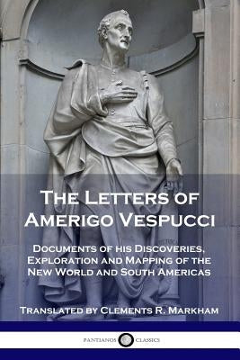 The Letters of Amerigo Vespucci: Documents of his Discoveries, Exploration and Mapping of the New World and South Americas by Vespucci, Amerigo