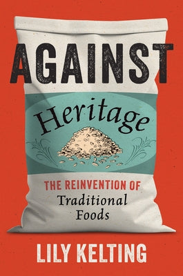 Against Heritage: The Reinvention of Traditional Foods by Kelting, Lily