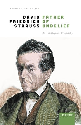 David Friedrich Strauß, Father of Unbelief: An Intellectual Biography by Beiser, Frederick C.