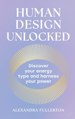 Human Design Unlocked: Discover Your Energy Type and Harness Your Power by Fullerton, Alexandra