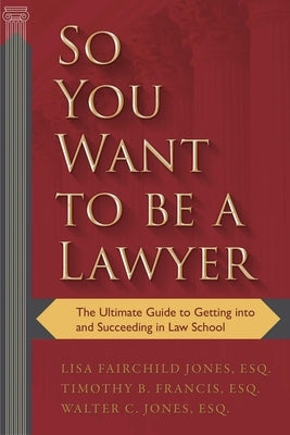 So You Want to Be a Lawyer: The Ultimate Guide to Getting Into and Succeeding in Law School by Fairchild Jones, Lisa