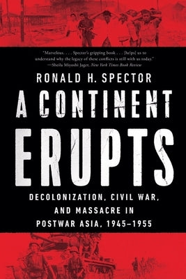 A Continent Erupts: Decolonization, Civil War, and Massacre in Postwar Asia, 1945-1955 by Spector, Ronald H.