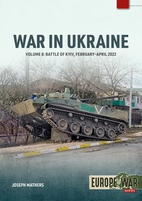 War in Ukraine - Volume 8: Battle of Kyiv, February-April 2022 by Mathers, Joseph