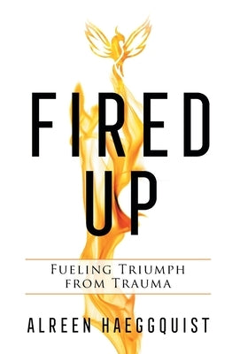 Fired Up: Fueling Triumph from Trauma by Haeggquist, Alreen