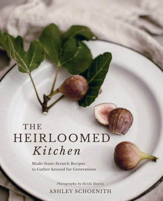 The Heirloomed Kitchen: Made-From-Scratch Recipes to Gather Around for Generations by Schoenith, Ashley