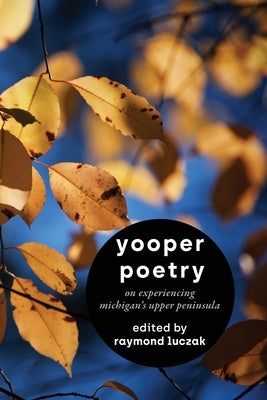 Yooper Poetry: On Experiencing Michigan's Upper Peninsula by Luczak, Raymond