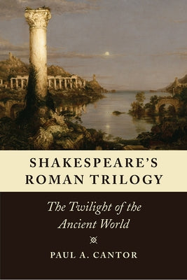 Shakespeare's Roman Trilogy: The Twilight of the Ancient World by Cantor, Paul a.