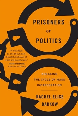 Prisoners of Politics: Breaking the Cycle of Mass Incarceration by Barkow, Rachel Elise