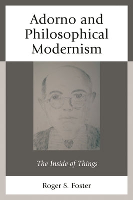 Adorno and Philosophical Modernism: The Inside of Things by Foster, Roger S.