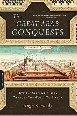 The Great Arab Conquests: How the Spread of Islam Changed the World We Live in by Kennedy, Hugh