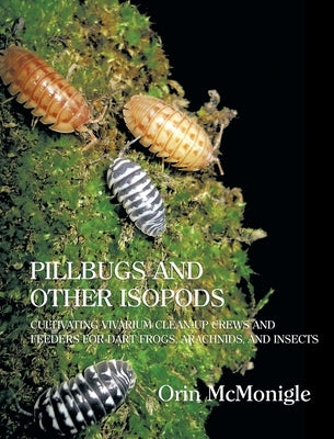 Pillbugs and Other Isopods: Cultivating Vivarium Clean-Up Crews and Feeders for Dart Frogs, Arachnids, and Insects by McMonigle, Orin