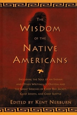 The Wisdom of the Native Americans: Including the Soul of an Indian and Other Writings of Ohiyesa and the Great Speeches of Red Jacket, Chief Joseph, by Nerburn, Kent