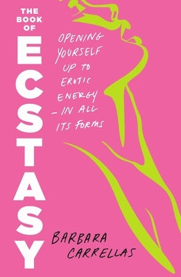 The Book of Ecstasy: Opening Yourself Up to Erotic Energy--In All Its Forms by Carrellas, Barbara