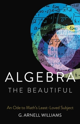 Algebra the Beautiful: An Ode to Math's Least-Loved Subject by Williams, G. Arnell