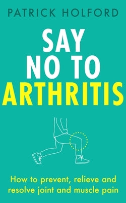 Say No to Arthritis: How to Prevent, Relieve and Resolve Joint and Muscle Pain by Holford, Patrick, BSC Dipion Fbant