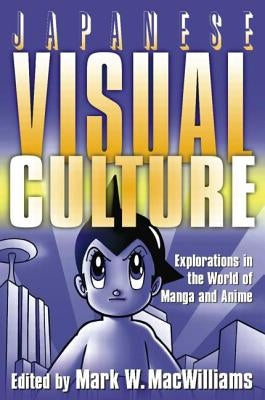 Japanese Visual Culture: Explorations in the World of Manga and Anime by MacWilliams, Mark W.