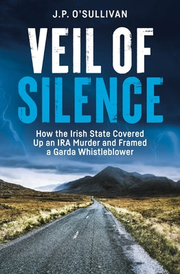 Veil of Silence: How the Irish State Covered Up an IRA Murder and Framed a Garda Whistleblower by O'Sullivan, J. P.