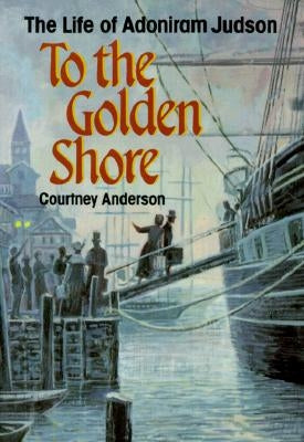 To the Golden Shore: The Life of Adoniram Judson by Anderson, Courtney