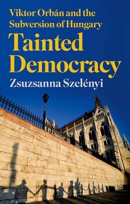 Tainted Democracy: Viktor Orbán and the Subversion of Hungary by SzelÃ©nyi, Zsuzsanna