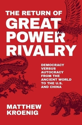 The Return of Great Power Rivalry: Democracy Versus Autocracy from the Ancient World to the U.S. and China by Kroenig, Matthew