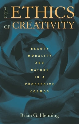 The Ethics of Creativity: Beauty, Morality, and Nature in a Processive Cosmos by Henning, Brian