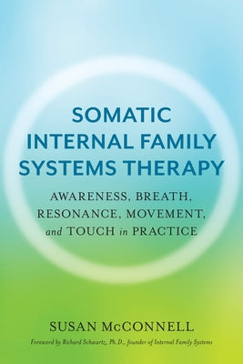 Somatic Internal Family Systems Therapy: Awareness, Breath, Resonance, Movement, and Touch in Practice--Endorsed by Top Experts in Therapeutic Healing by McConnell, Susan