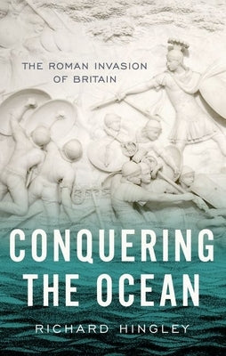 Conquering the Ocean: The Roman Invasion of Britain by Hingley, Richard