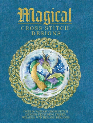 Magical Cross Stitch Designs: Over 60 Fantasy Cross Stitch Designs Featuring Fairies, Wizards, Witches and Dragons by Various Contributors