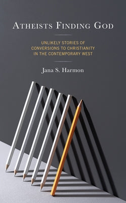 Atheists Finding God: Unlikely Stories of Conversions to Christianity in the Contemporary West by Harmon, Jana S.