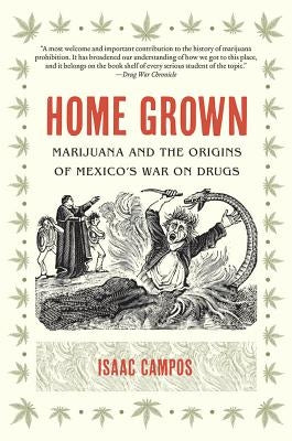 Home Grown: Marijuana and the Origins of Mexico's War on Drugs by Campos, Isaac