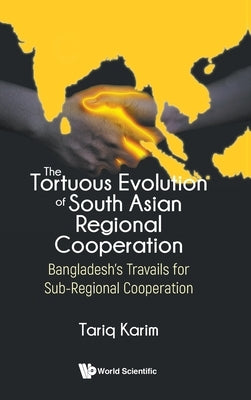 The Tortuous Evolution of South Asian Regional Cooperation by Tariq Karim