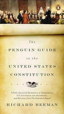 The Penguin Guide to the United States Constitution: A Fully Annotated Declaration of Independence, U.S. Constitution and Amendments, and Selections f by Beeman, Richard