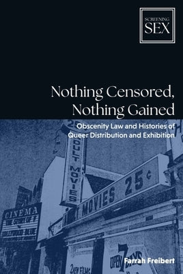 Nothing Censored, Nothing Gained: Obscenity Law and Histories of Queer Distribution and Exhibition by Freibert, Farrah