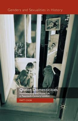 Queer Domesticities: Homosexuality and Home Life in Twentieth-Century London by Cook, M.