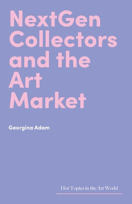 Nextgen Collectors and the Art Market by Adam, Georgina