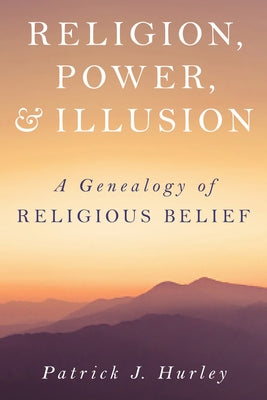 Religion, Power, and Illusion: A Genealogy of Religious Belief by Hurley, Patrick J.