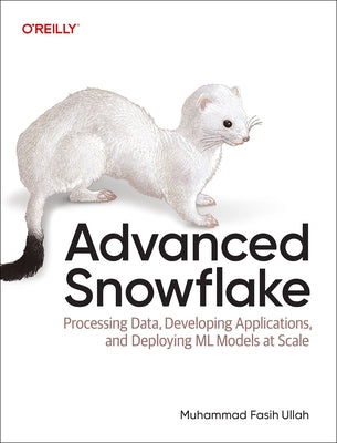 Advanced Snowflake: Processing Data, Developing Applications, and Deploying ML Models at Scale by Ullah, Muhammad Fasih