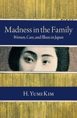 Madness in the Family: Women, Care, and Illness in Japan by Kim, H. Yumi