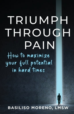 Triumph Through Pain: How to Maximize Your Full Potential During Hard Times by Moreno, Basiliso