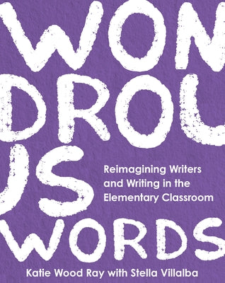 Wondrous Words: Reimagining Writers and Writing in the Elementary Classroom by Ray, Katie Wood