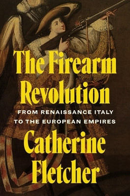 The Firearm Revolution: From Renaissance Italy to the European Empires by Fletcher, Catherine