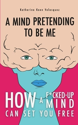 A Mind Pretending To Be Me: How A F*cked-up Mind Can Set You Free by Velasquez, Katherine Keen