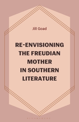 Re-Envisioning the Freudian Mother in Southern Literature by Goad, Jill