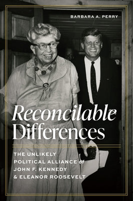 Reconcilable Differences: The Unlikely Political Alliance of John F. Kennedy and Eleanor Roosevelt by Perry, Barbara A.