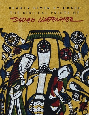 Beauty Given by Grace: The Biblical Prints of Sadao Watanabe by Watanabe, Sadao