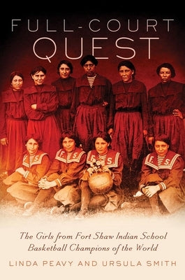 Full-Court Quest: The Girls from Fort Shaw Indian School, Basketball Champions of the World by Peavy, Linda