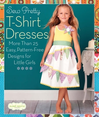 Sew Pretty T-Shirt Dresses: More Than 25 Easy, Pattern-Free Designs for Little Girls by Sweet Seams, Sweet Seams