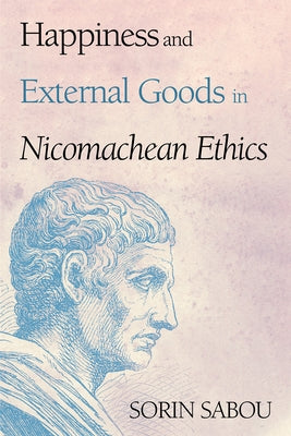 Happiness and External Goods in Nicomachean Ethics by Sabou, Sorin