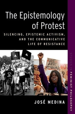 The Epistemology of Protest: Silencing, Epistemic Activism, and the Communicative Life of Resistance by Medina, Jos&#233;