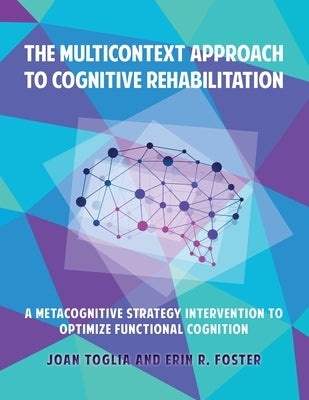 The Multicontext Approach to Cognitive Rehabilitation: A Metacognitive Strategy Intervention to Optimize Functional Cognition by Toglia, Joan